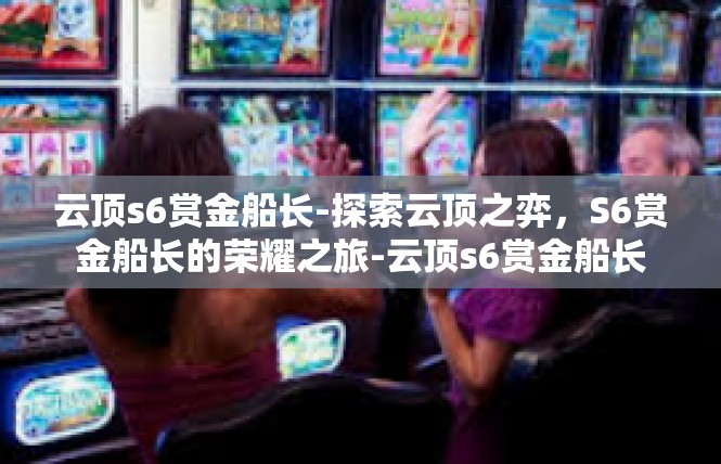 云顶s6赏金船长-探索云顶之弈，S6赏金船长的荣耀之旅-云顶s6赏金船长