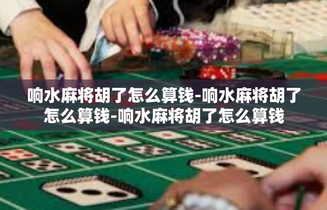 响水麻将胡了怎么算钱-响水麻将胡了怎么算钱-响水麻将胡了怎么算钱
