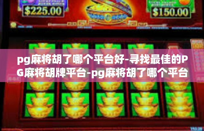 pg麻将胡了哪个平台好-寻找最佳的PG麻将胡牌平台-pg麻将胡了哪个平台好