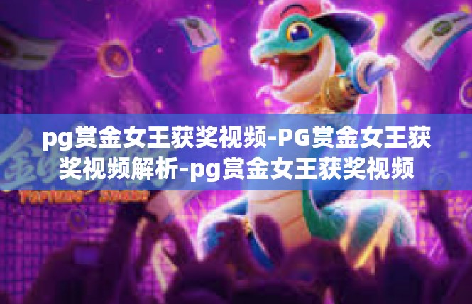 pg赏金女王获奖视频-PG赏金女王获奖视频解析-pg赏金女王获奖视频