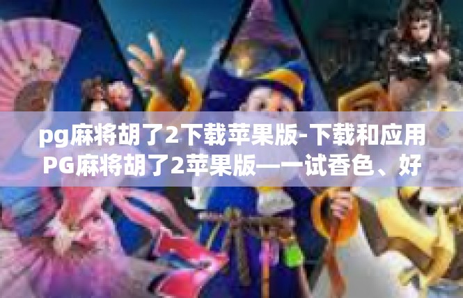 pg麻将胡了2下载苹果版-下载和应用PG麻将胡了2苹果版—一试香色、好记而又大爱！pg麻将胡了2下载苹果版