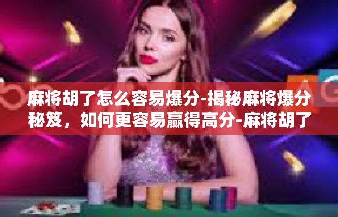 麻将胡了怎么容易爆分-揭秘麻将爆分秘笈，如何更容易赢得高分-麻将胡了怎么容易爆分
