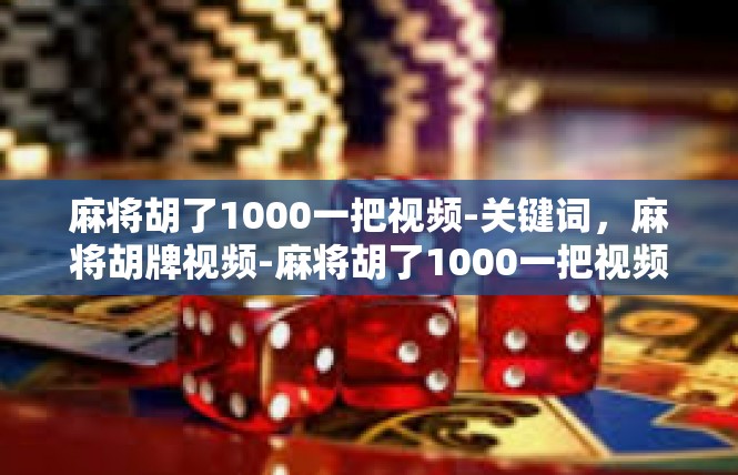 麻将胡了1000一把视频-关键词，麻将胡牌视频-麻将胡了1000一把视频