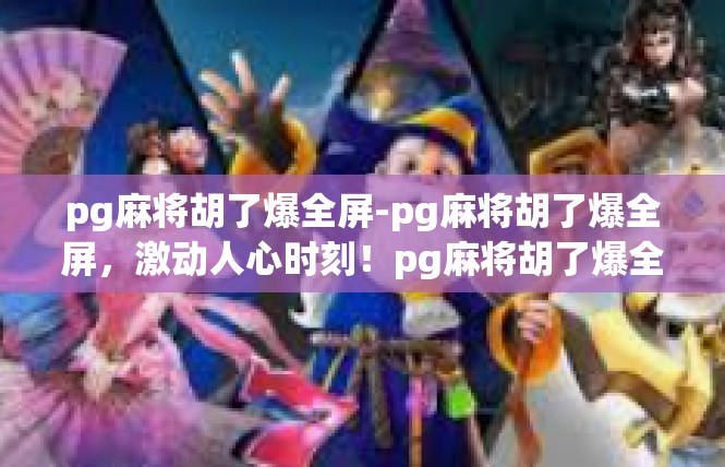 pg麻将胡了爆全屏-pg麻将胡了爆全屏，激动人心时刻！pg麻将胡了爆全屏