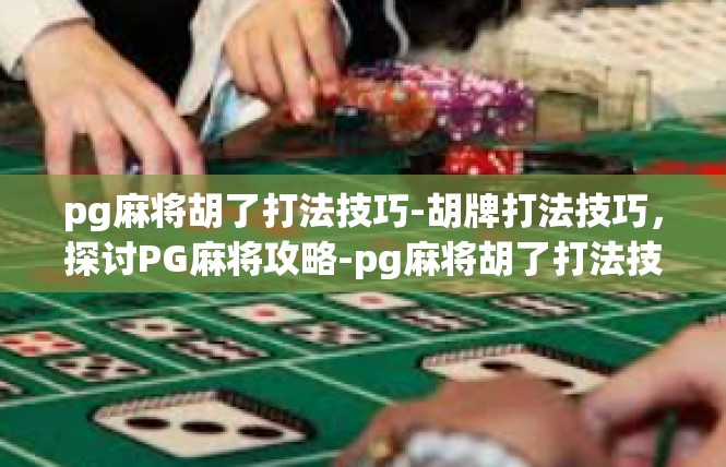 pg麻将胡了打法技巧-胡牌打法技巧，探讨PG麻将攻略-pg麻将胡了打法技巧