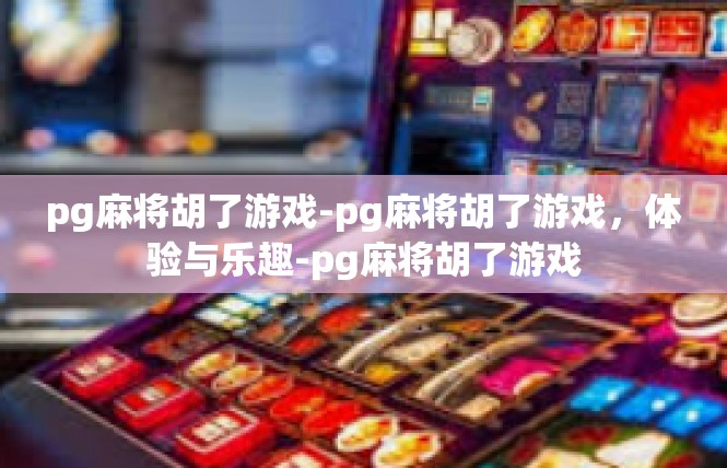 pg麻将胡了游戏-pg麻将胡了游戏，体验与乐趣-pg麻将胡了游戏