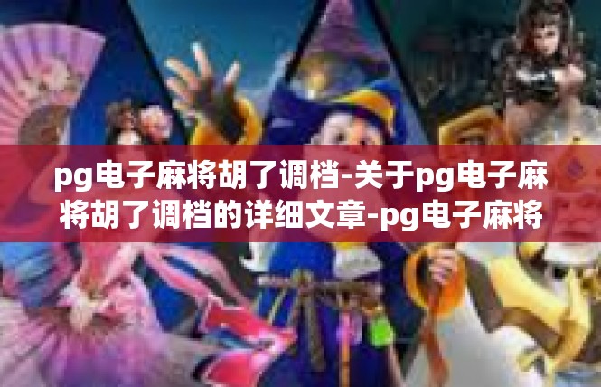 pg电子麻将胡了调档-关于pg电子麻将胡了调档的详细文章-pg电子麻将胡了调档