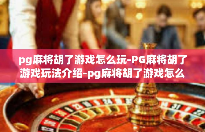 pg麻将胡了游戏怎么玩-PG麻将胡了游戏玩法介绍-pg麻将胡了游戏怎么玩