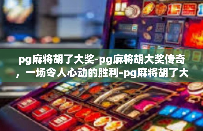 pg麻将胡了大奖-pg麻将胡大奖传奇，一场令人心动的胜利-pg麻将胡了大奖
