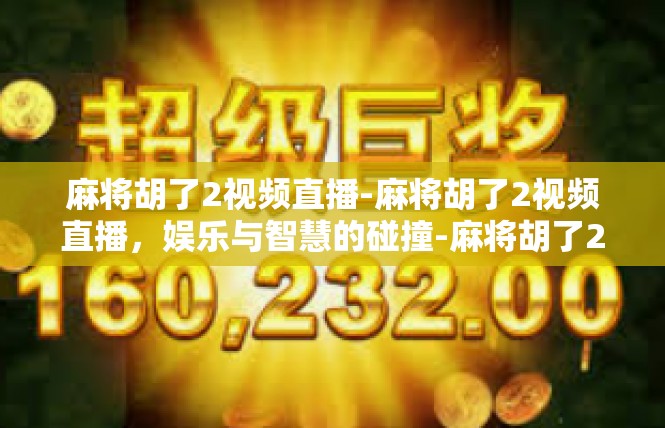 麻将胡了2视频直播-麻将胡了2视频直播，娱乐与智慧的碰撞-麻将胡了2视频直播