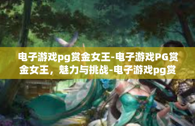电子游戏pg赏金女王-电子游戏PG赏金女王，魅力与挑战-电子游戏pg赏金女王