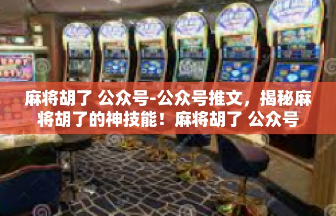 麻将胡了 公众号-公众号推文，揭秘麻将胡了的神技能！麻将胡了 公众号