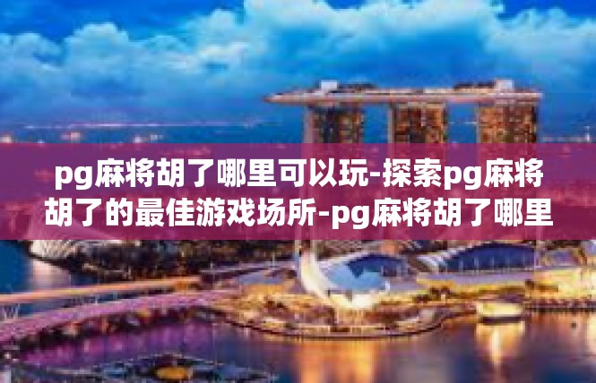 pg麻将胡了哪里可以玩-探索pg麻将胡了的最佳游戏场所-pg麻将胡了哪里可以玩