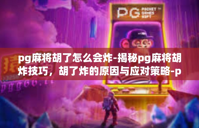 pg麻将胡了怎么会炸-揭秘pg麻将胡炸技巧，胡了炸的原因与应对策略-pg麻将胡了怎么会炸