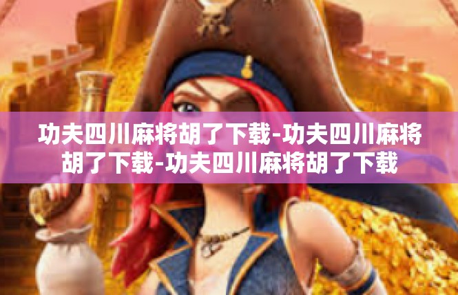 功夫四川麻将胡了下载-功夫四川麻将胡了下载-功夫四川麻将胡了下载