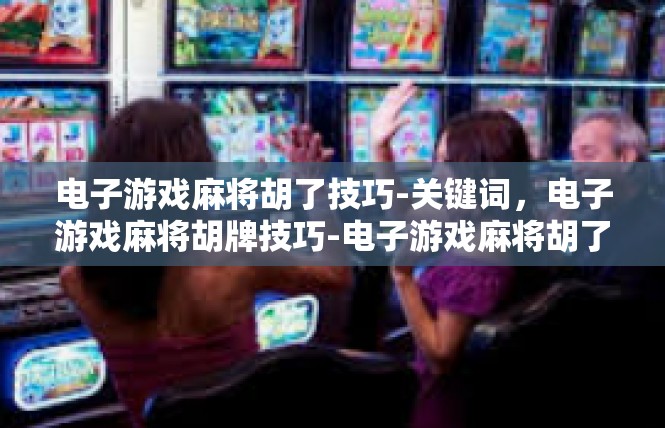 电子游戏麻将胡了技巧-关键词，电子游戏麻将胡牌技巧-电子游戏麻将胡了技巧
