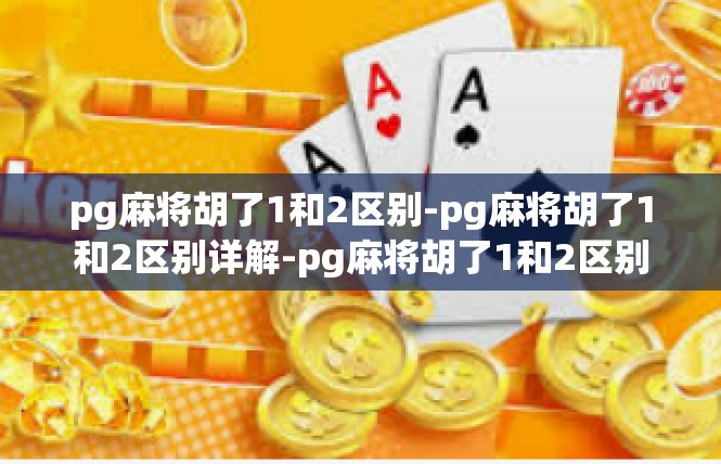 pg麻将胡了1和2区别-pg麻将胡了1和2区别详解-pg麻将胡了1和2区别