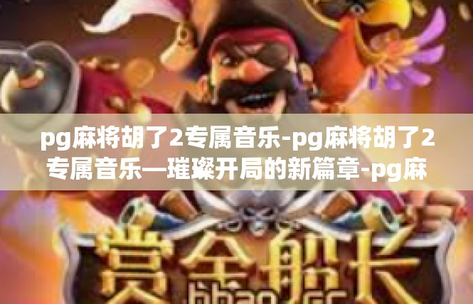 pg麻将胡了2专属音乐-pg麻将胡了2专属音乐—璀璨开局的新篇章-pg麻将胡了2专属音乐