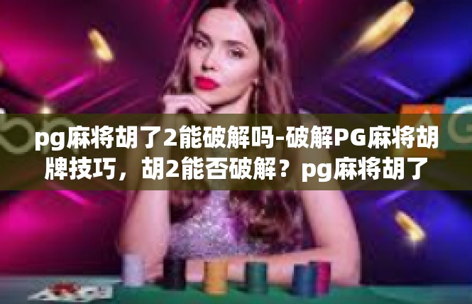 pg麻将胡了2能破解吗-破解PG麻将胡牌技巧，胡2能否破解？pg麻将胡了2能破解吗