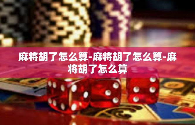 麻将胡了怎么算-麻将胡了怎么算-麻将胡了怎么算