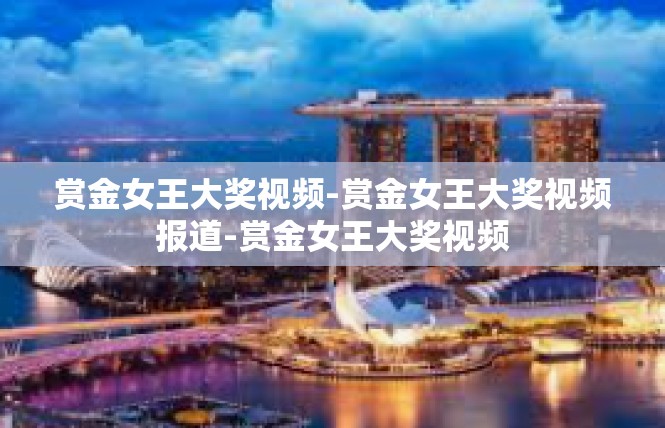 赏金女王大奖视频-赏金女王大奖视频报道-赏金女王大奖视频
