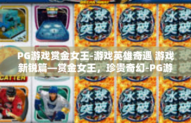 PG游戏赏金女王-游戏英雄奇遇 游戏新锐篇—赏金女王，珍贵奇幻-PG游戏赏金女王