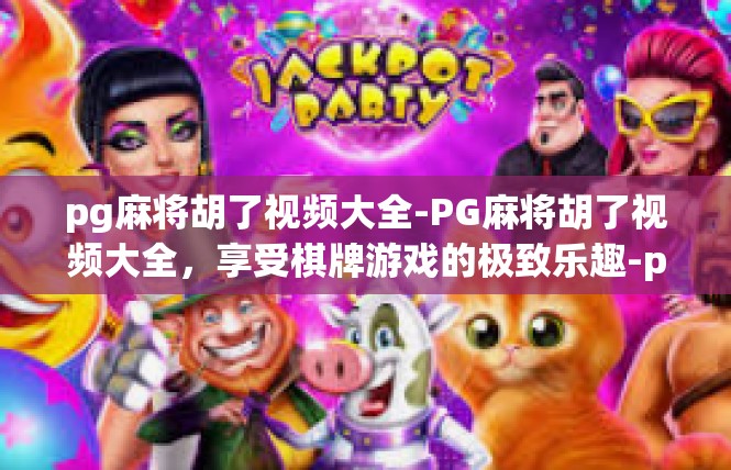 pg麻将胡了视频大全-PG麻将胡了视频大全，享受棋牌游戏的极致乐趣-pg麻将胡了视频大全