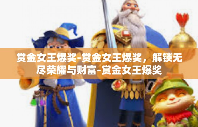 赏金女王爆奖-赏金女王爆奖，解锁无尽荣耀与财富-赏金女王爆奖