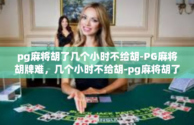 pg麻将胡了几个小时不给胡-PG麻将胡牌难，几个小时不给胡-pg麻将胡了几个小时不给胡