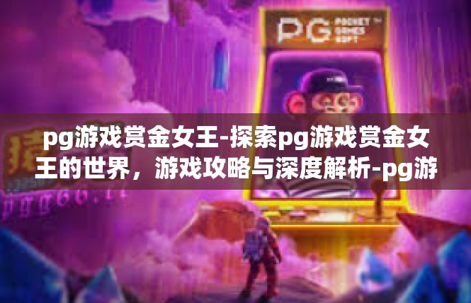 pg游戏赏金女王-探索pg游戏赏金女王的世界，游戏攻略与深度解析-pg游戏赏金女王