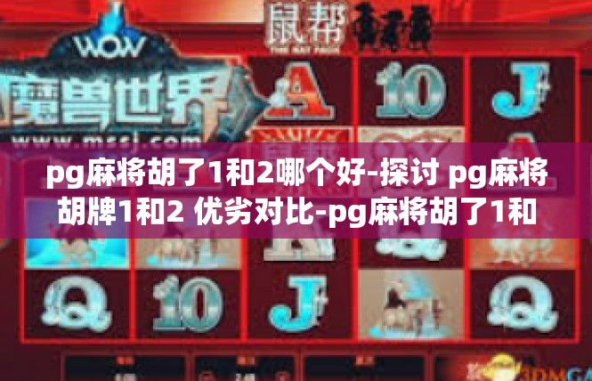 pg麻将胡了1和2哪个好-探讨 pg麻将胡牌1和2 优劣对比-pg麻将胡了1和2哪个好