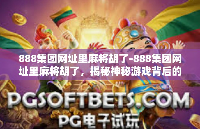 888集团网址里麻将胡了-888集团网址里麻将胡了，揭秘神秘游戏背后的魅力-888集团网址里麻将胡了