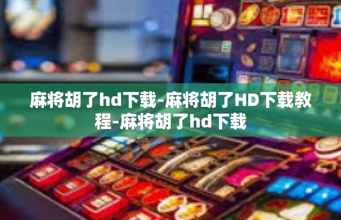 麻将胡了hd下载-麻将胡了HD下载教程-麻将胡了hd下载