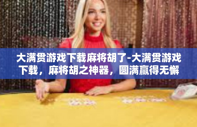 大满贯游戏下载麻将胡了-大满贯游戏下载，麻将胡之神器，圆满赢得无懈可击的牌局-大满贯游戏下载麻将胡了
