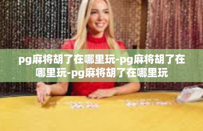 pg麻将胡了在哪里玩-pg麻将胡了在哪里玩-pg麻将胡了在哪里玩