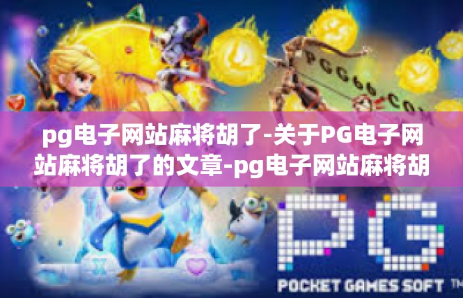 pg电子网站麻将胡了-关于PG电子网站麻将胡了的文章-pg电子网站麻将胡了