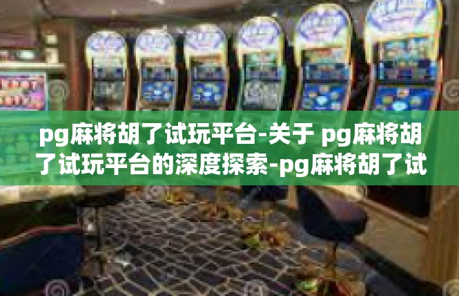 pg麻将胡了试玩平台-关于 pg麻将胡了试玩平台的深度探索-pg麻将胡了试玩平台