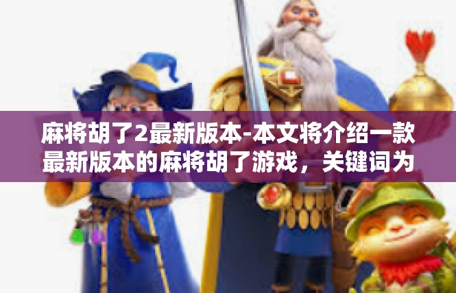 麻将胡了2最新版本-本文将介绍一款最新版本的麻将胡了游戏，关键词为麻将胡了2。文章将介绍该游戏的玩法、特色、功能以及用户体验等方面的内容。麻将胡了2最新版本