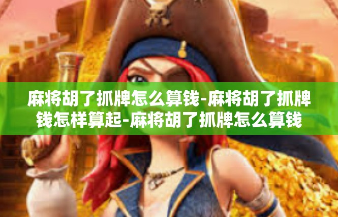 麻将胡了抓牌怎么算钱-麻将胡了抓牌钱怎样算起-麻将胡了抓牌怎么算钱