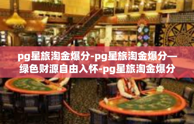 pg星旅淘金爆分-pg星旅淘金爆分—绿色财源自由入怀-pg星旅淘金爆分