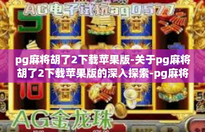 pg麻将胡了2下载苹果版-关于pg麻将胡了2下载苹果版的深入探索-pg麻将胡了2下载苹果版