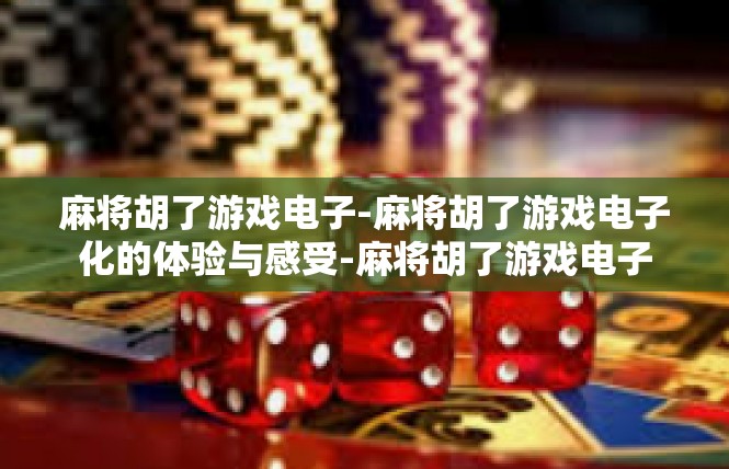 麻将胡了游戏电子-麻将胡了游戏电子化的体验与感受-麻将胡了游戏电子