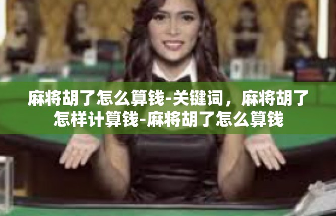 麻将胡了怎么算钱-关键词，麻将胡了怎样计算钱-麻将胡了怎么算钱