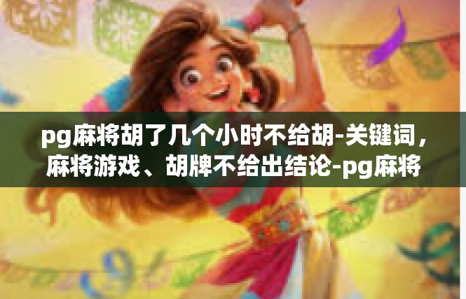 pg麻将胡了几个小时不给胡-关键词，麻将游戏、胡牌不给出结论-pg麻将胡了几个小时不给胡