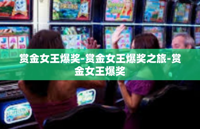 赏金女王爆奖-赏金女王爆奖之旅-赏金女王爆奖