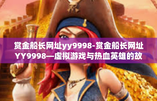赏金船长网址yy9998-赏金船长网址YY9998—虚拟游戏与热血英雄的故事-赏金船长网址yy9998