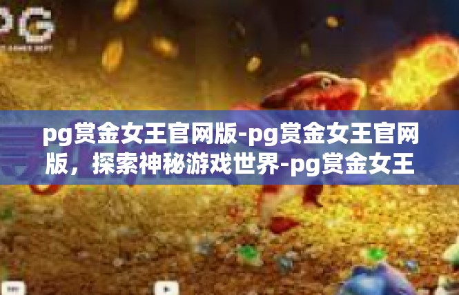 pg赏金女王官网版-pg赏金女王官网版，探索神秘游戏世界-pg赏金女王官网版