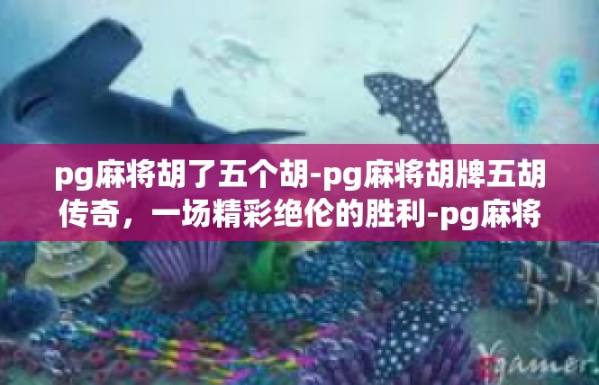 pg麻将胡了五个胡-pg麻将胡牌五胡传奇，一场精彩绝伦的胜利-pg麻将胡了五个胡