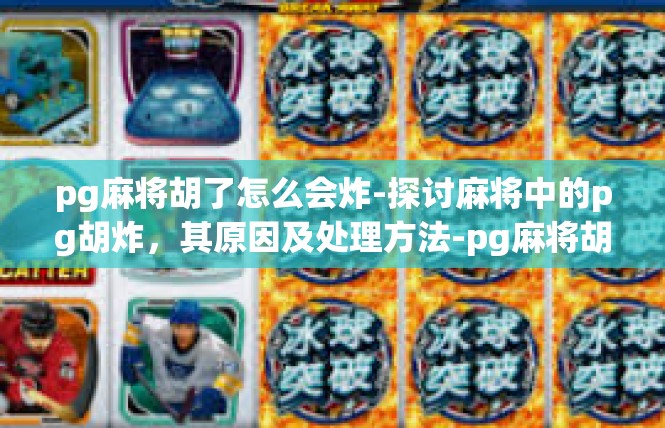pg麻将胡了怎么会炸-探讨麻将中的pg胡炸，其原因及处理方法-pg麻将胡了怎么会炸