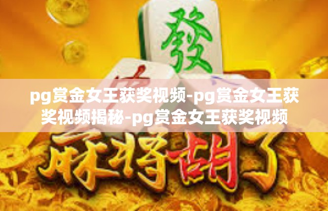 pg赏金女王获奖视频-pg赏金女王获奖视频揭秘-pg赏金女王获奖视频